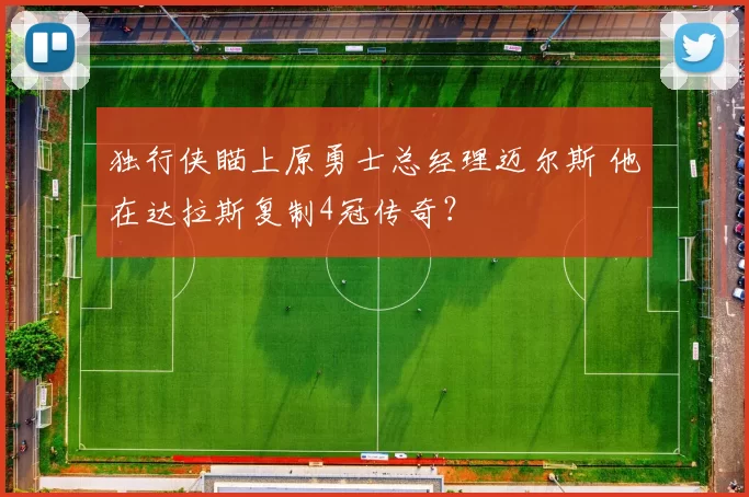 独行侠瞄上原勇士总经理迈尔斯 他在达拉斯复制4冠传奇？