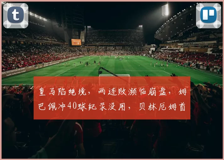 皇马陷绝境，两连败濒临崩盘，姆巴佩冲40球纪录没用，贝林厄姆首发成赌注_赫罗纳_赛季_欧冠