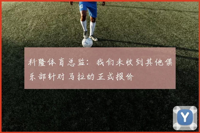 科隆体育总监：我们未收到其他俱乐部针对马拉的正式报价