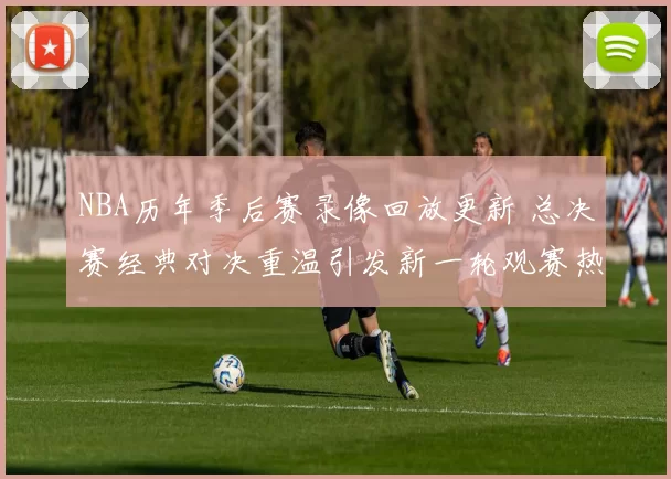 NBA历年季后赛录像回放更新 总决赛经典对决重温引发新一轮观赛热度
