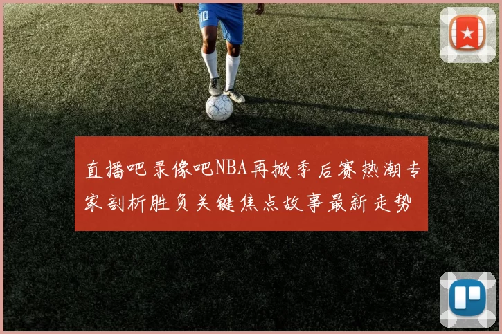 直播吧录像吧NBA再掀季后赛热潮专家剖析胜负关键焦点故事最新走势