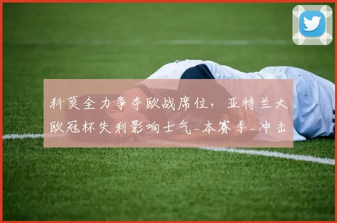 科莫全力争夺欧战席位，亚特兰大欧冠杯失利影响士气_本赛季_冲击_意甲