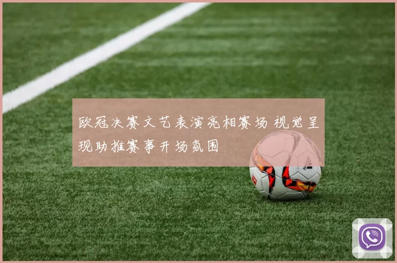 欧冠决赛文艺表演亮相赛场 视觉呈现助推赛事开场氛围