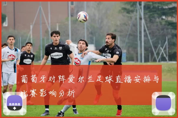 葡萄牙对阵爱尔兰足球直播安排与比赛影响分析