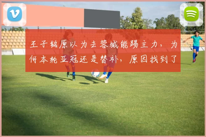 王子铭原以为去蓉城能踢主力，为何本轮亚冠还是替补，原因找到了