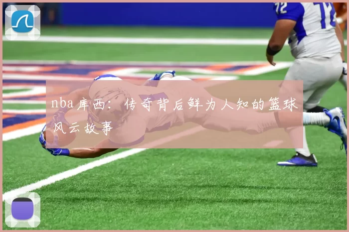 nba库西：传奇背后鲜为人知的篮球风云故事