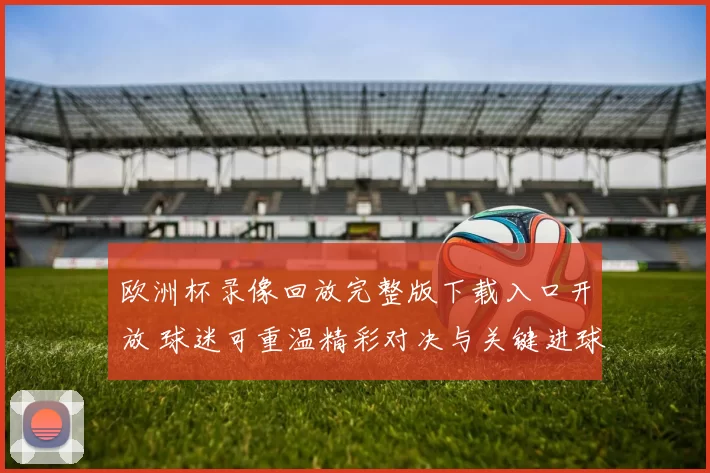 欧洲杯录像回放完整版下载入口开放 球迷可重温精彩对决与关键进球