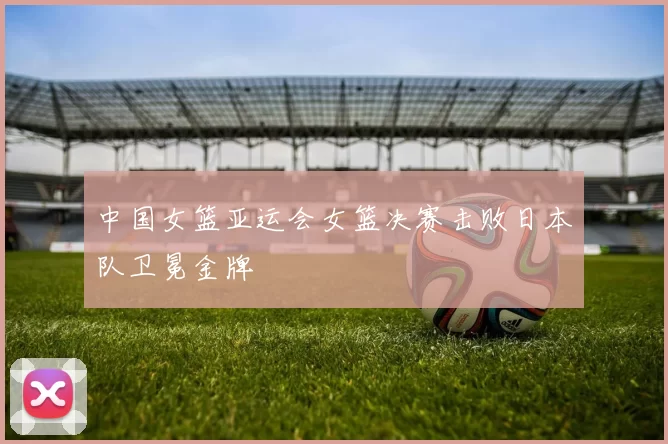 中国女篮亚运会女篮决赛击败日本队卫冕金牌