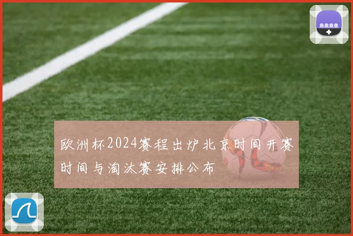 欧洲杯2024赛程出炉北京时间开赛时间与淘汰赛安排公布