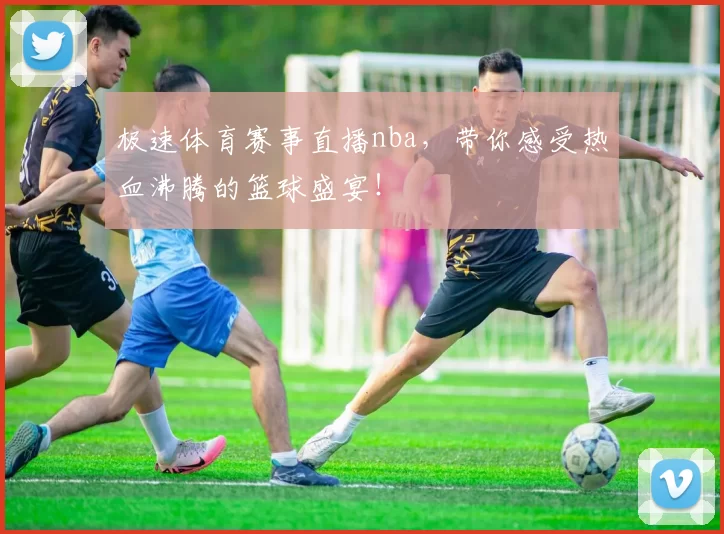 极速体育赛事直播nba，带你感受热血沸腾的篮球盛宴！