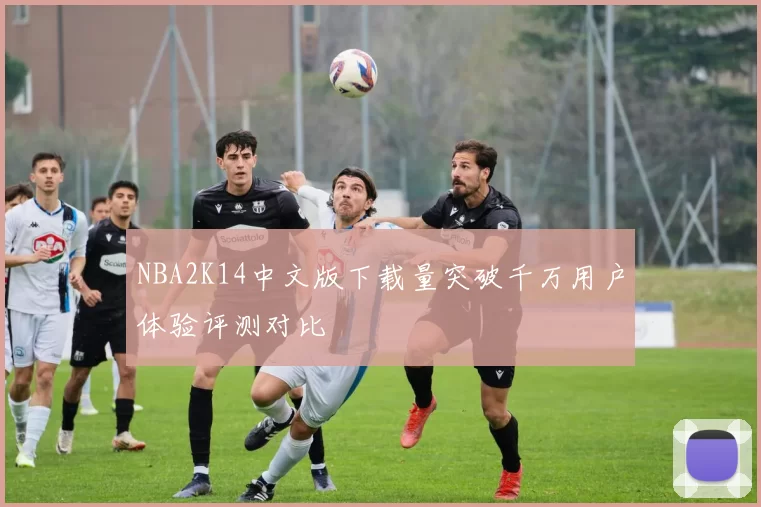 NBA2K14中文版下载量突破千万用户体验评测对比