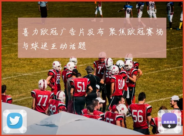 喜力欧冠广告片发布 聚焦欧冠赛场与球迷互动话题