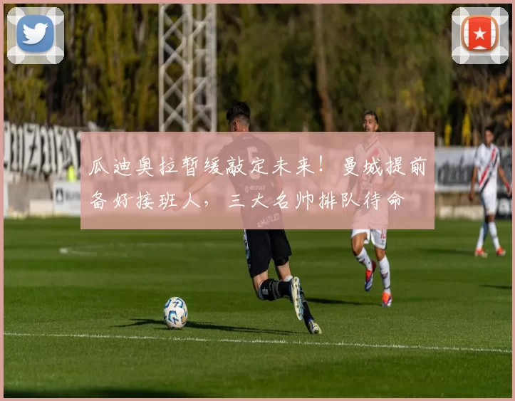 瓜迪奥拉暂缓敲定未来！曼城提前备好接班人，三大名帅排队待命