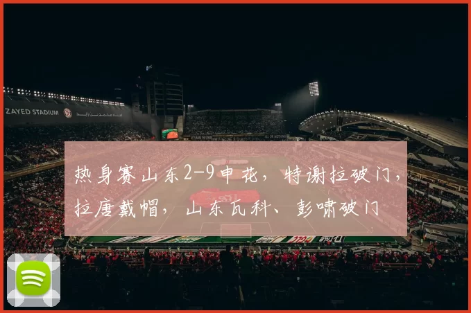 热身赛山东2-9申花,特谢拉破门,拉唐戴帽,山东瓦科、彭啸破门