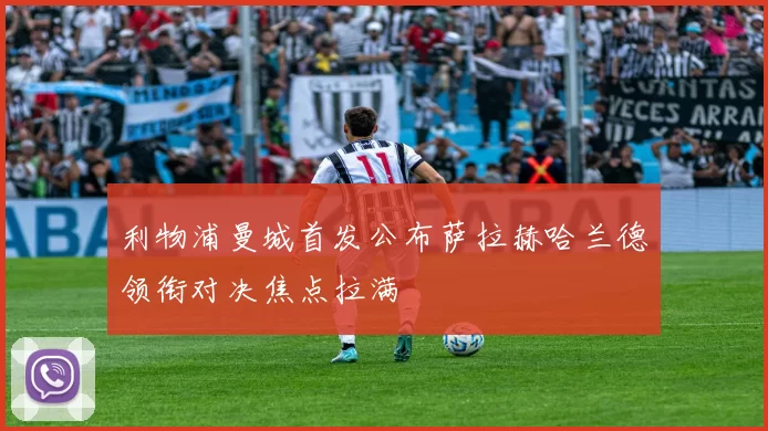 利物浦曼城首发公布萨拉赫哈兰德领衔对决焦点拉满