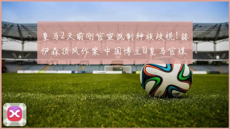 皇马2天前刚官宣抵制种族歧视!赫伊森顶风作案 中国博主@皇马官媒