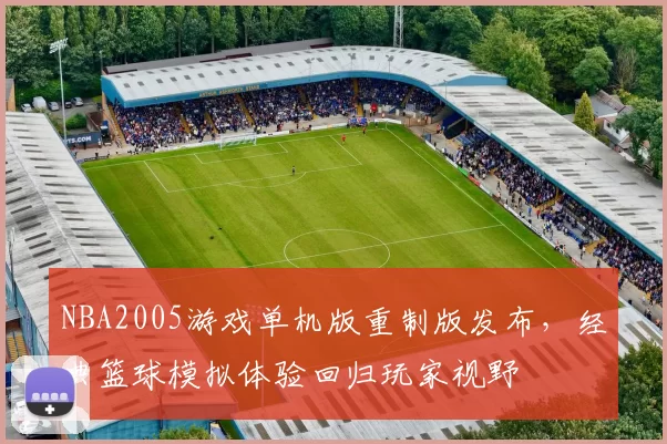 NBA2005游戏单机版重制版发布，经典篮球模拟体验回归玩家视野