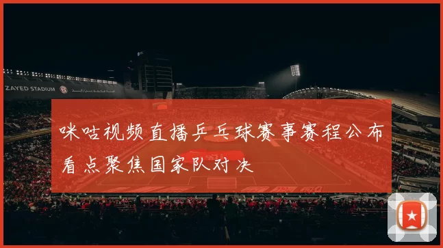 咪咕视频直播乒乓球赛事赛程公布看点聚焦国家队对决