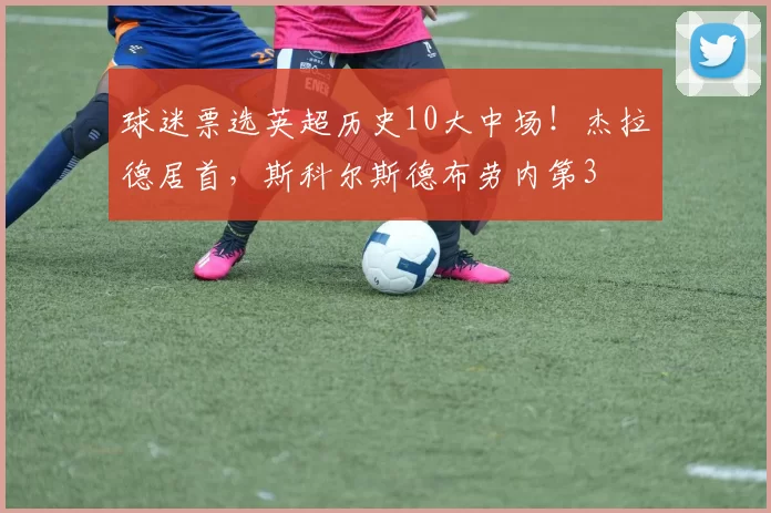 球迷票选英超历史10大中场!杰拉德居首,斯科尔斯德布劳内第3