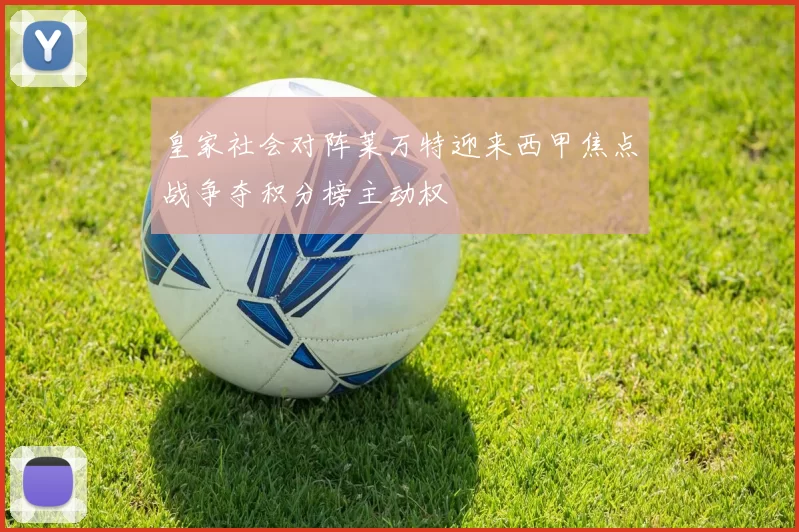 皇家社会对阵莱万特迎来西甲焦点战争夺积分榜主动权