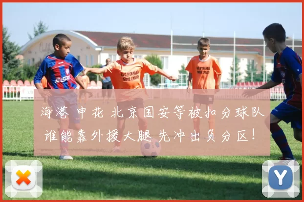 海港 申花 北京国安等被扣分球队 谁能靠外援大腿 先冲出负分区!