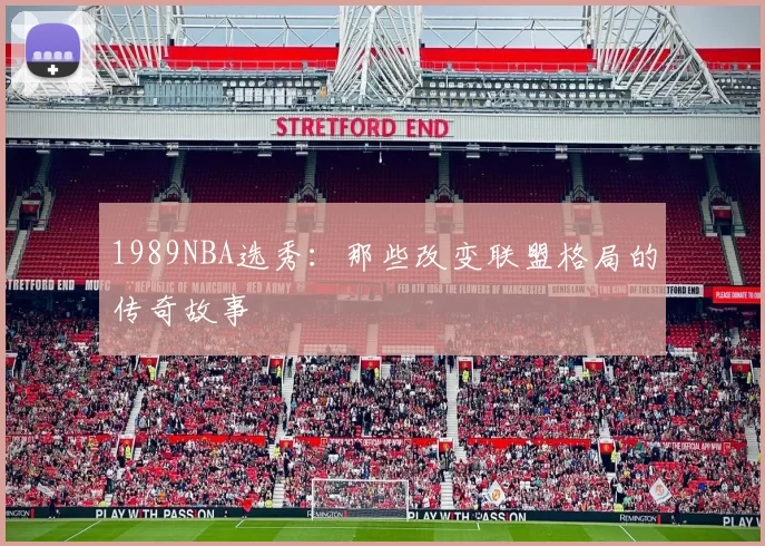 1989NBA选秀：那些改变联盟格局的传奇故事