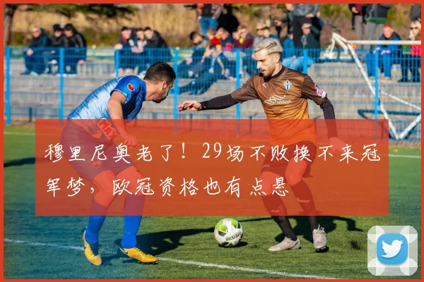 穆里尼奥老了！29场不败换不来冠军梦，欧冠资格也有点悬