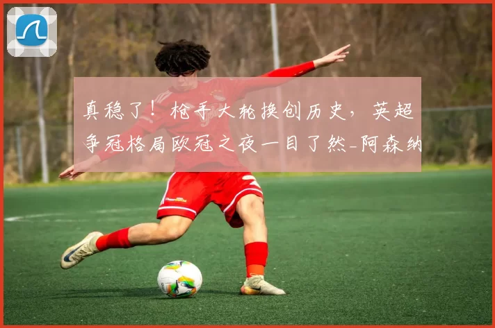 真稳了!枪手大轮换创历史,英超争冠格局欧冠之夜一目了然_阿森纳_国米_阿森纳