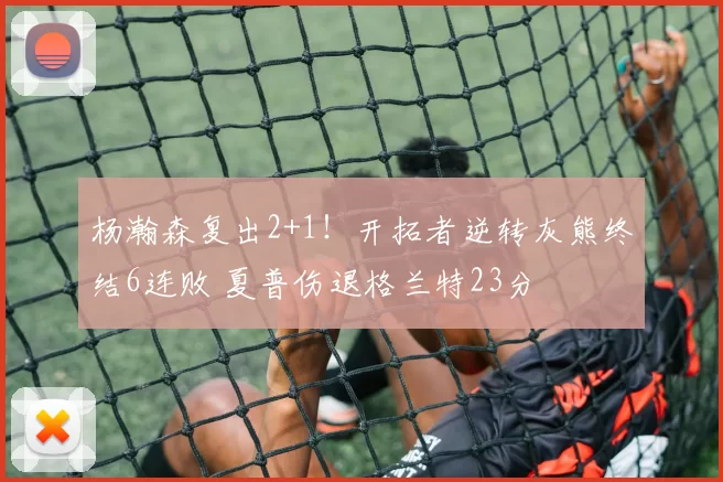 杨瀚森复出2+1！开拓者逆转灰熊终结6连败 夏普伤退格兰特23分