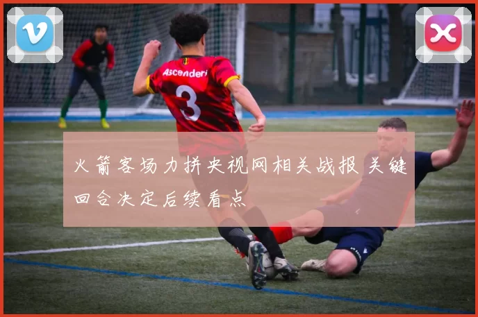 火箭客场力拼央视网相关战报 关键回合决定后续看点