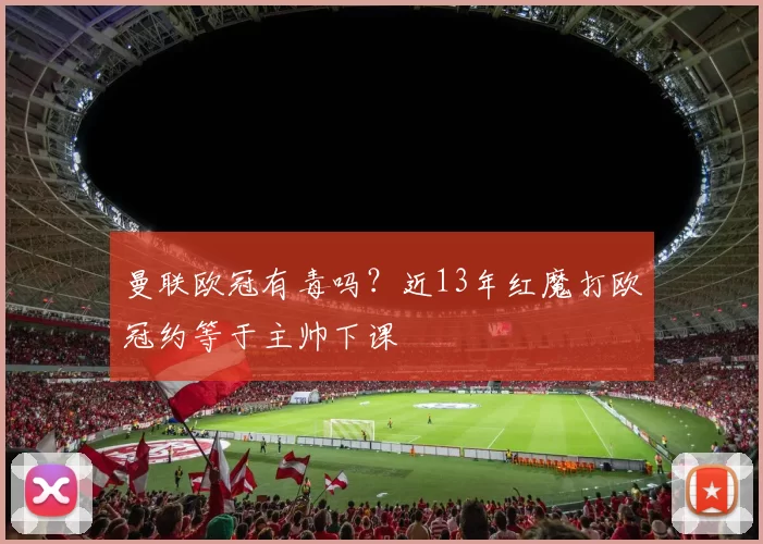 曼联欧冠有毒吗？近13年红魔打欧冠约等于主帅下课