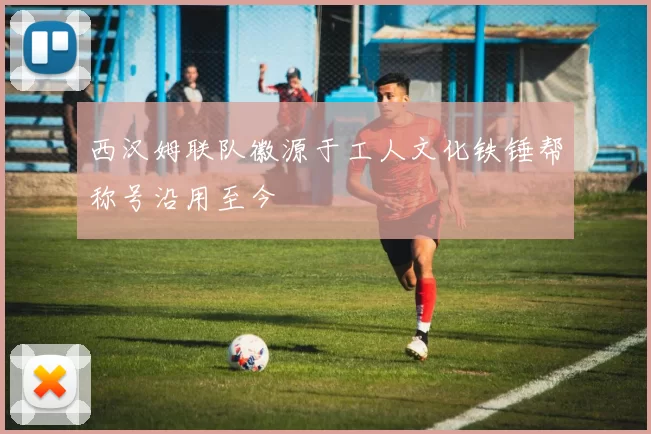 西汉姆联队徽源于工人文化铁锤帮称号沿用至今