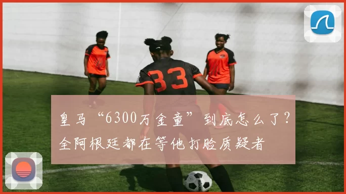 皇马“6300万金童”到底怎么了？全阿根廷都在等他打脸质疑者