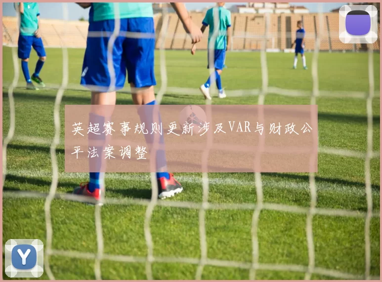 英超赛事规则更新涉及VAR与财政公平法案调整