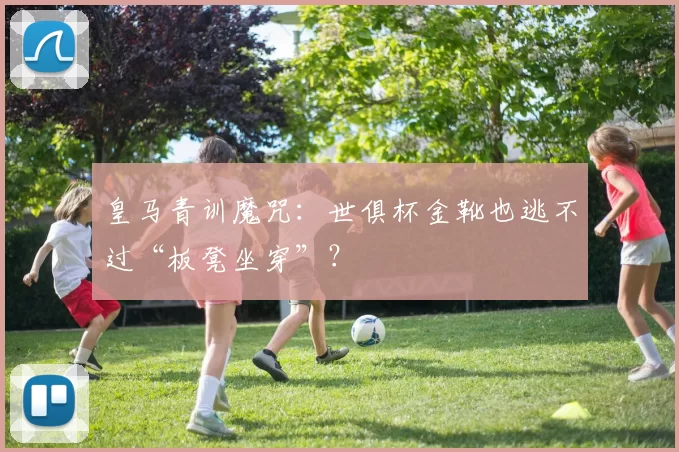 皇马青训魔咒：世俱杯金靴也逃不过“板凳坐穿”？