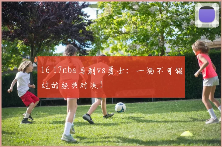 16 17nba马刺vs勇士：一场不可错过的经典对决！