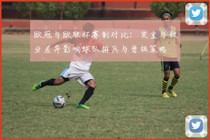 欧冠与欧联杯赛制对比:奖金与积分差异影响球队排兵与晋级策略