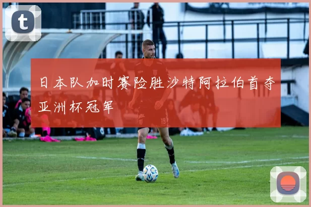 日本队加时赛险胜沙特阿拉伯首夺亚洲杯冠军