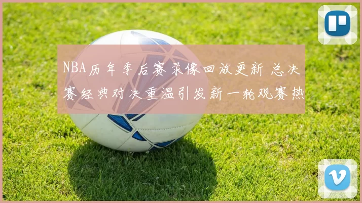 NBA历年季后赛录像回放更新 总决赛经典对决重温引发新一轮观赛热度