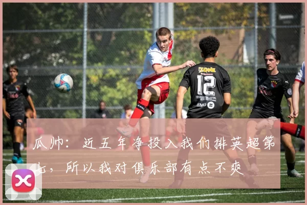 瓜帅:近五年净投入我们排英超第七,所以我对俱乐部有点不爽