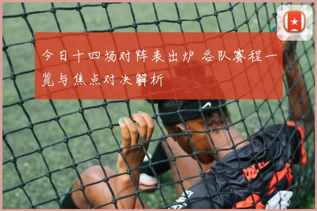 今日十四场对阵表出炉 各队赛程一览与焦点对决解析