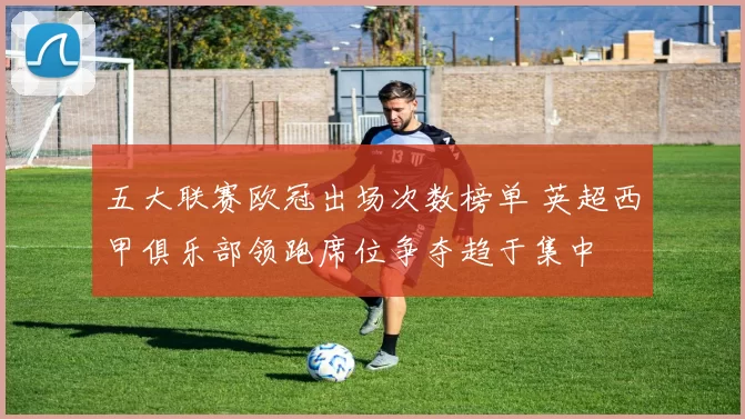 五大联赛欧冠出场次数榜单 英超西甲俱乐部领跑席位争夺趋于集中