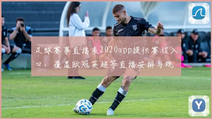足球赛事直播表2020app提供赛程入口，覆盖欧冠英超等直播安排与观看指南