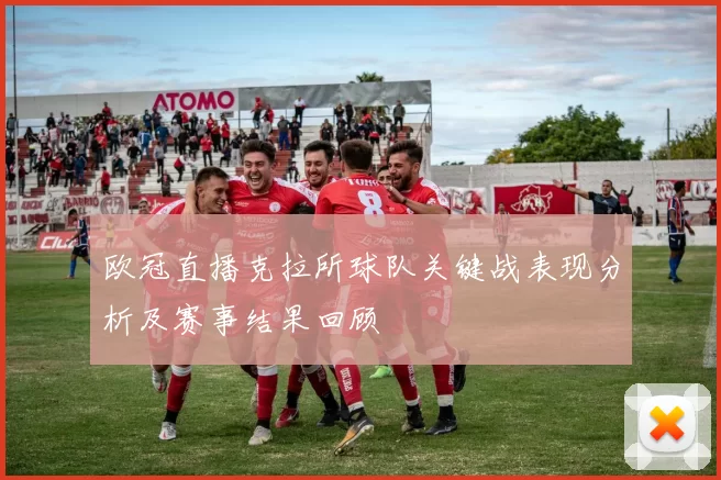 欧冠直播克拉所球队关键战表现分析及赛事结果回顾