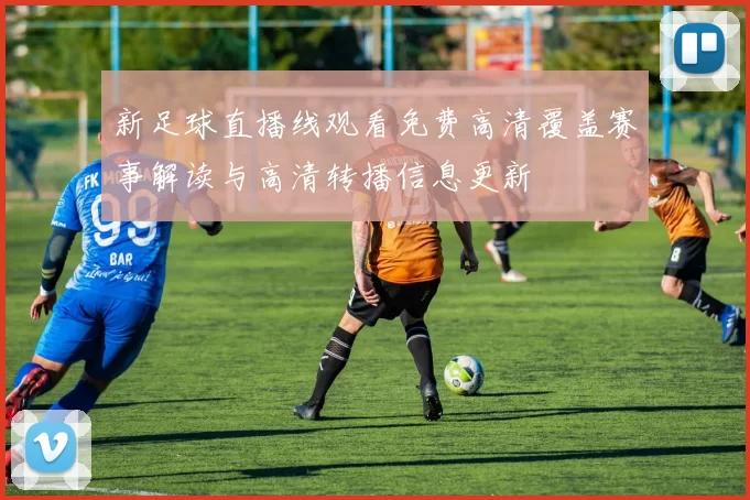 新足球直播线观看免费高清覆盖赛事解读与高清转播信息更新