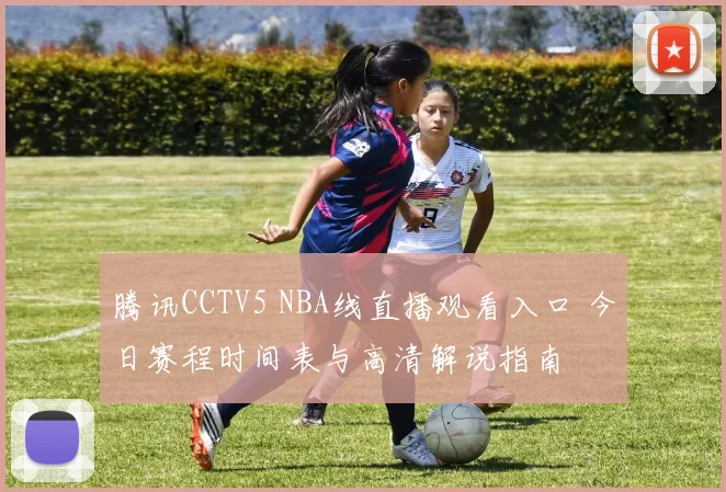 腾讯CCTV5 NBA线直播观看入口 今日赛程时间表与高清解说指南