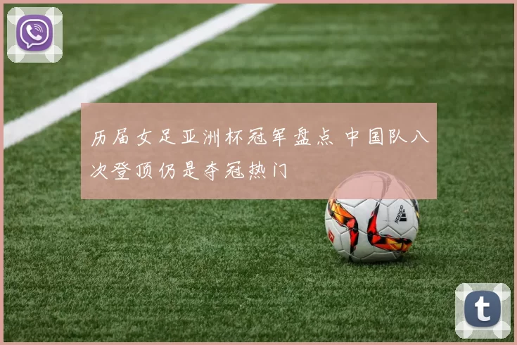 历届女足亚洲杯冠军盘点 中国队八次登顶仍是夺冠热门