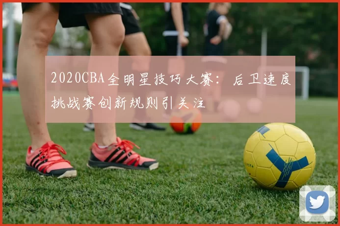 2020CBA全明星技巧大赛:后卫速度挑战赛创新规则引关注